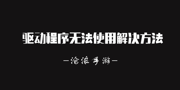 驱动程序无法使用解决方法介绍