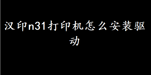 汉印n31打印机怎么安装驱动