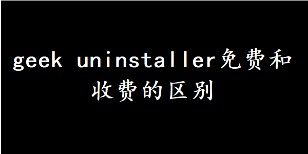geek uninstaller免费和收费的区别