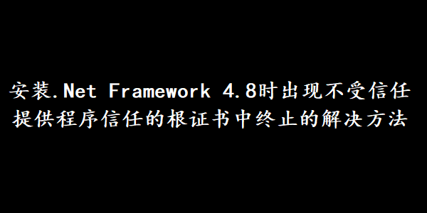 安装.Net Framework 4.8时出现不受信任提供程序信任的根证书中终止的解决方法