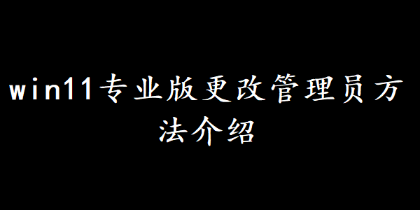 win11专业版更改管理员方法介绍