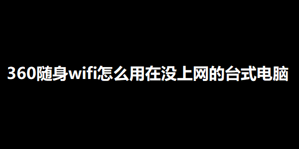360随身wifi怎么用在没上网的台式电脑