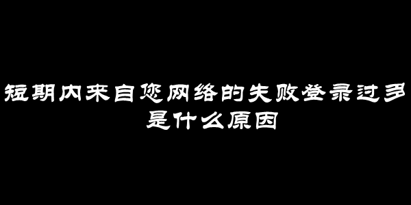 短期内来自您网络的失败登录过多是什么原因