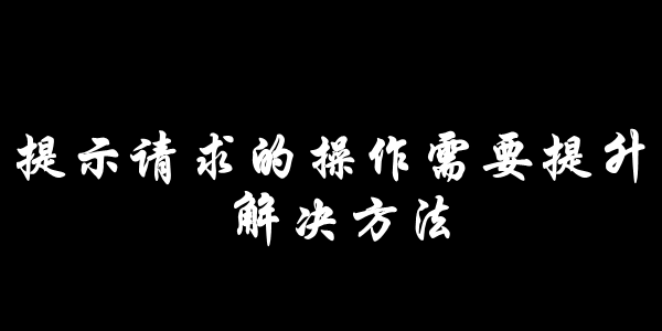 提示请求的操作需要提升解决方法