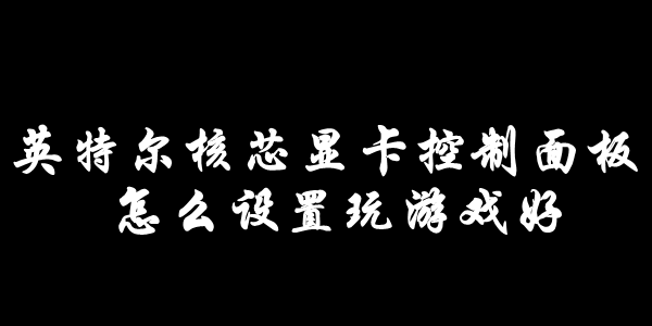 英特尔核芯显卡控制面板怎么设置玩游戏好