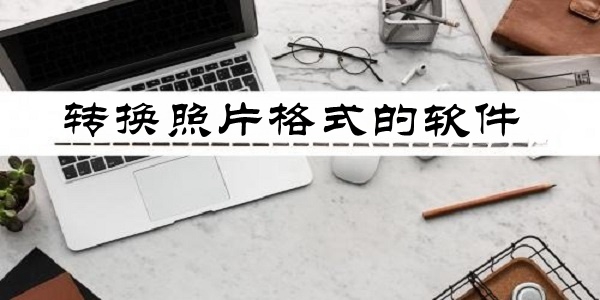 转换照片格式的软件大全