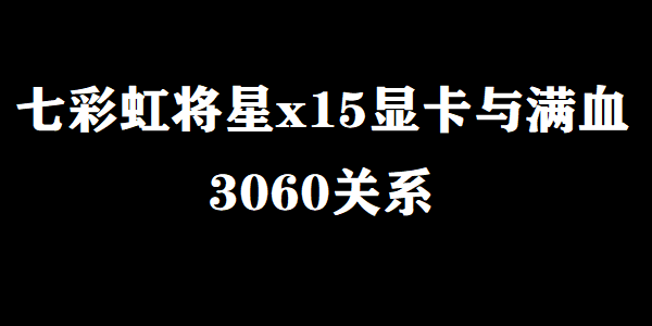 七彩虹将星x15显卡是满血3060吗