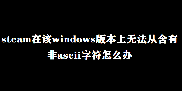 steam在该windows版本上无法从含有非ascii字符怎么办