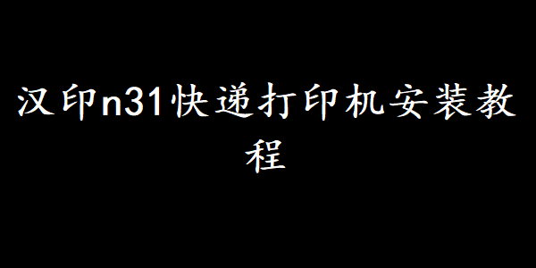 汉印n31快递打印机安装教程