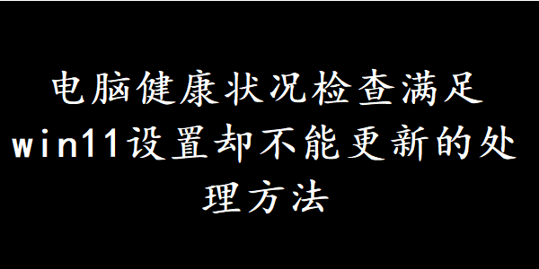 电脑健康状况检查满足win11设置却不能更新的处理方法