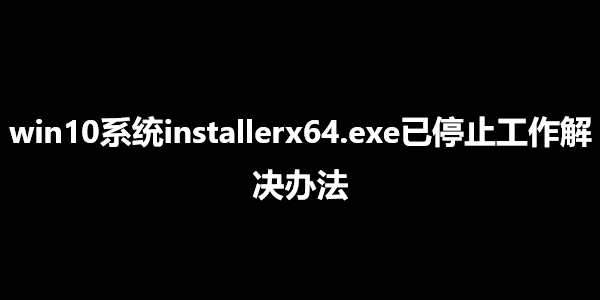 win10系统installerx64.exe已停止工作解决办法