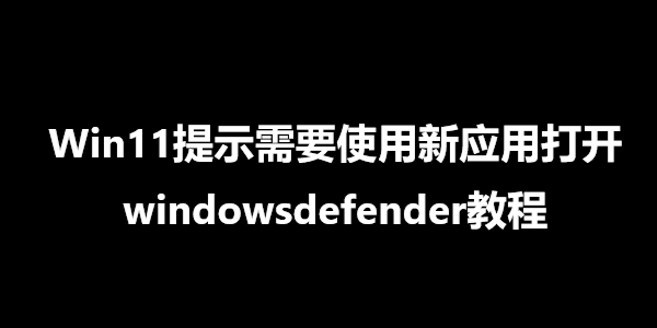 Win11提示需要使用新应用打开windowsdefender教程