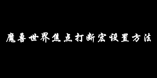 魔兽世界焦点打断宏设置方法