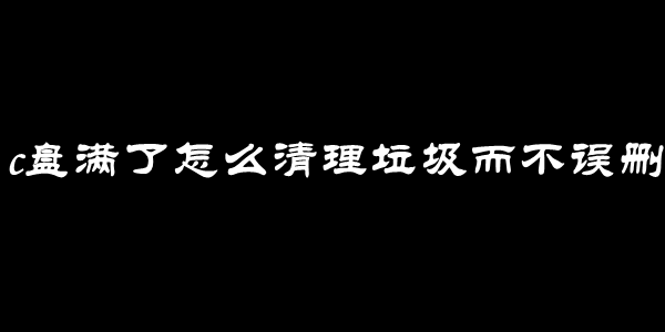 c盘满了怎么清理垃圾而不误删